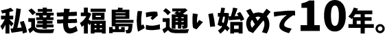 私達も福島に通い始めて10年。